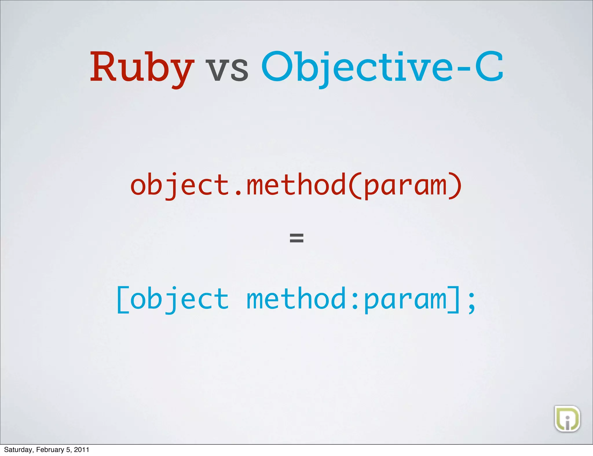Ruby vs Objective-C

                              object.method(param)
                                       =

                             [object method:param];




Saturday, February 5, 2011
 