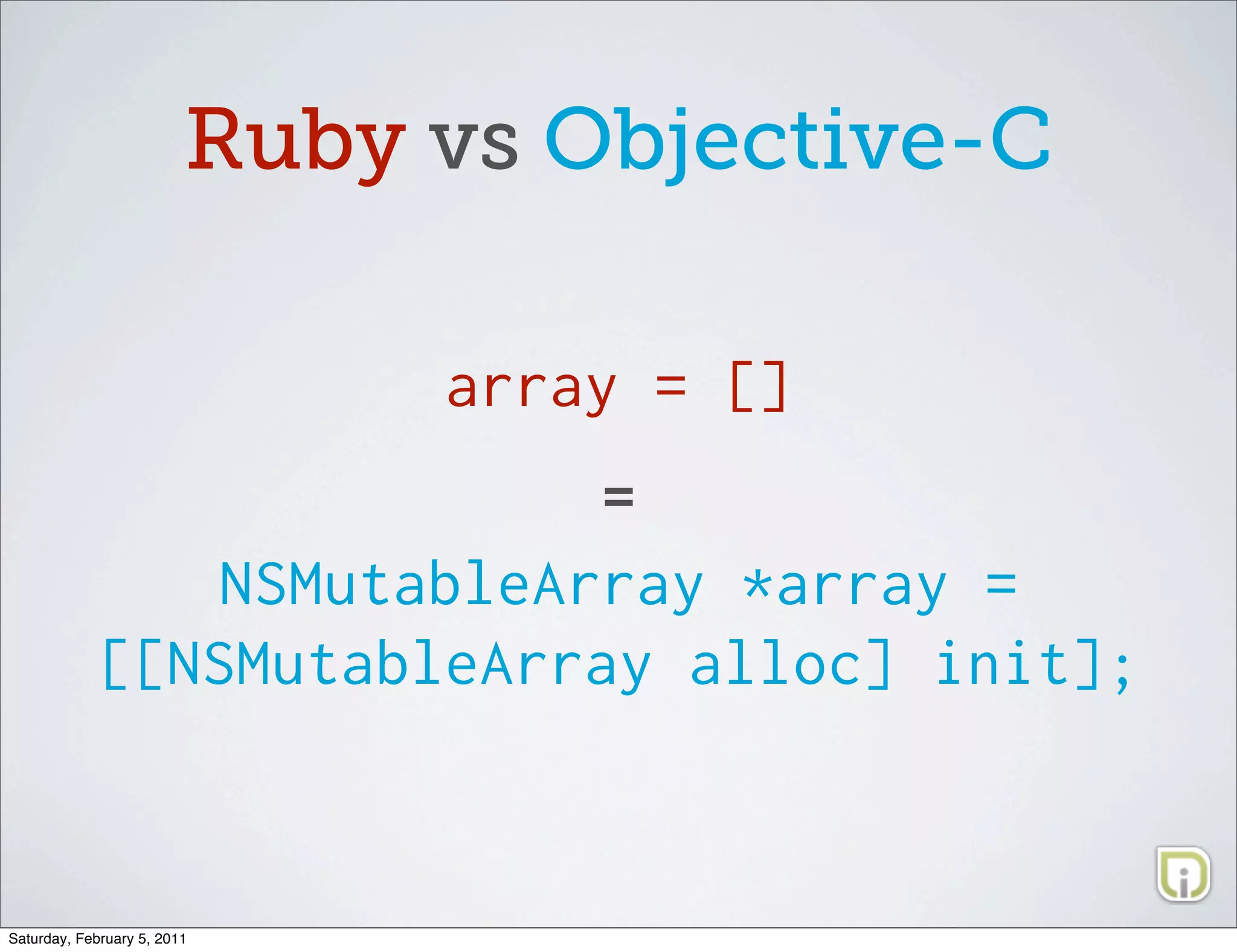 Ruby vs Objective-C

                              array = []
                                  =
               NSMutableArray *array =
            [[NSMutableArray alloc] init];



Saturday, February 5, 2011
 