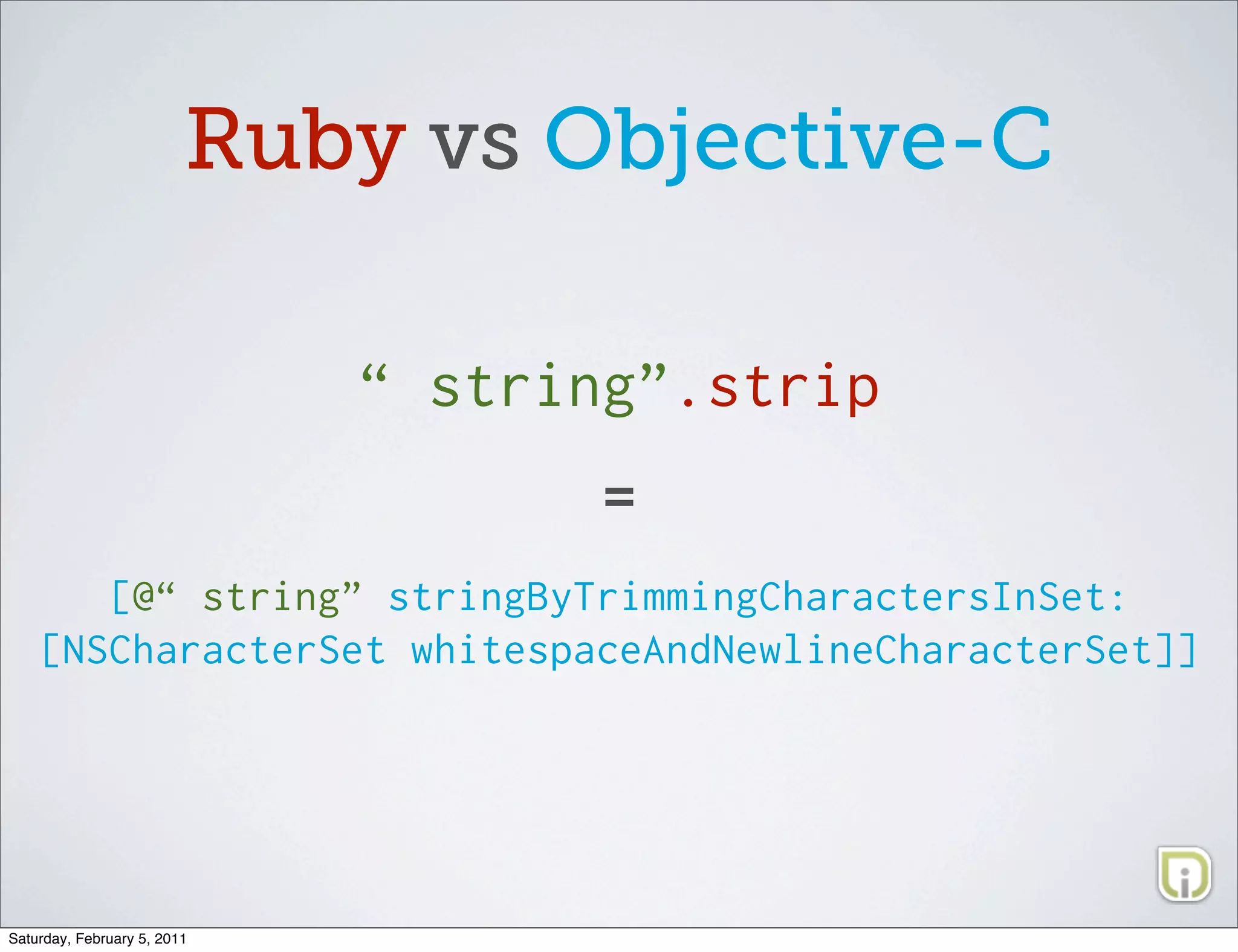 Ruby vs Objective-C

                             “ string”.strip
                                    =
       [@“ string” stringByTrimmingCharactersInSet:
    [NSCharacterSet whitespaceAndNewlineCharacterSet]]




Saturday, February 5, 2011
 