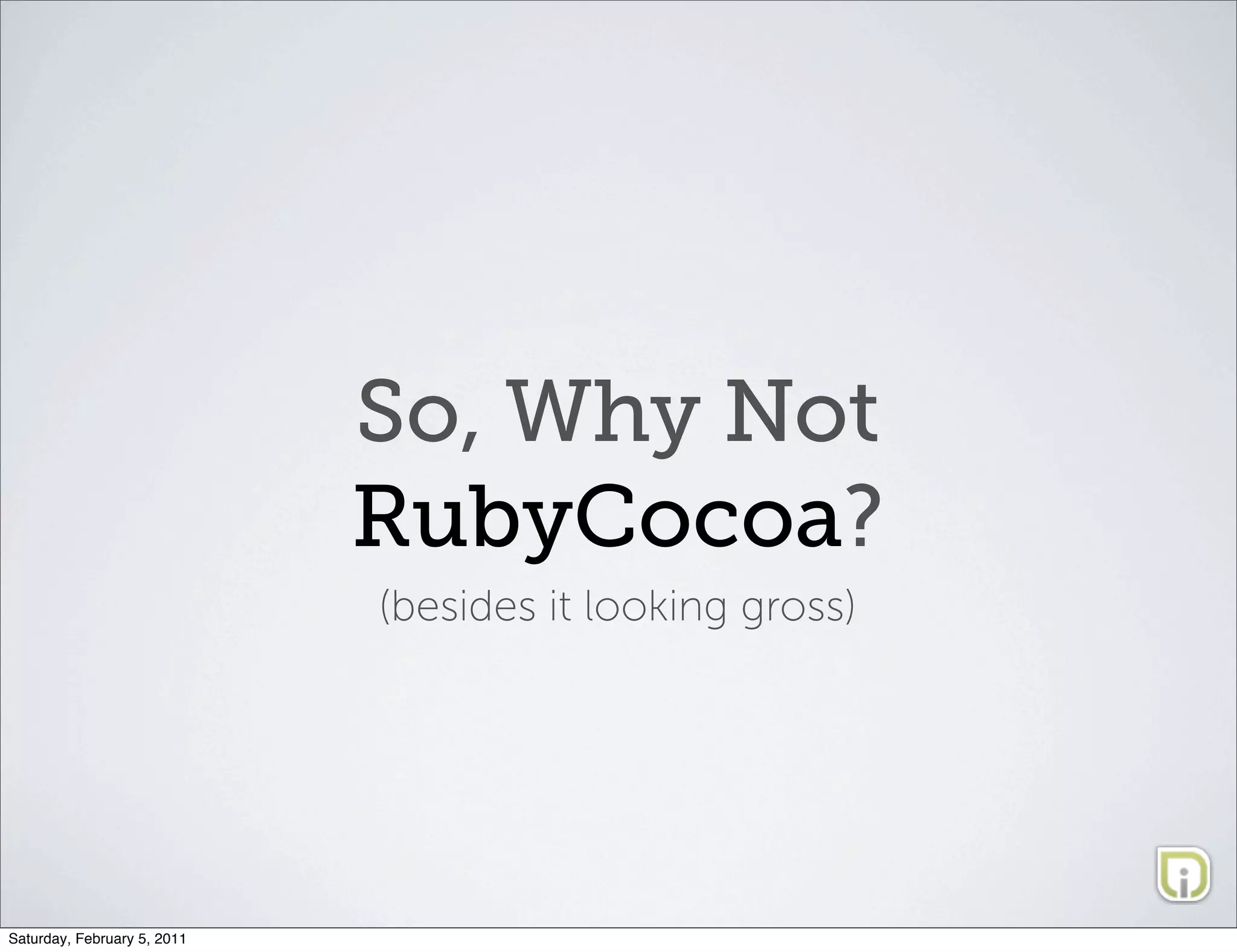 So, Why Not
                             RubyCocoa?
                             (besides it looking gross)




Saturday, February 5, 2011
 