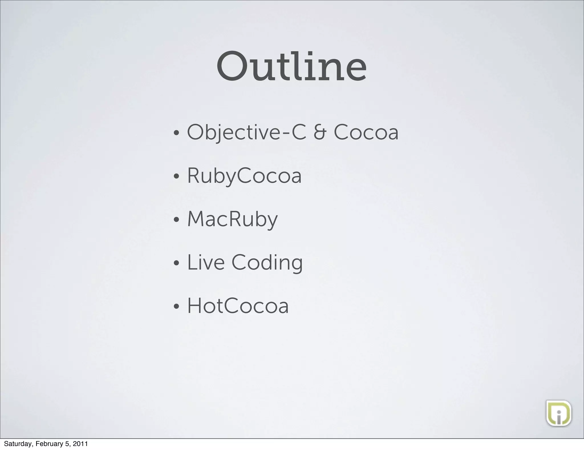 Outline
                             •   Objective-C & Cocoa
                             •   RubyCocoa
                             •   MacRuby
                             •   Live Coding
                             •   HotCocoa




Saturday, February 5, 2011
 