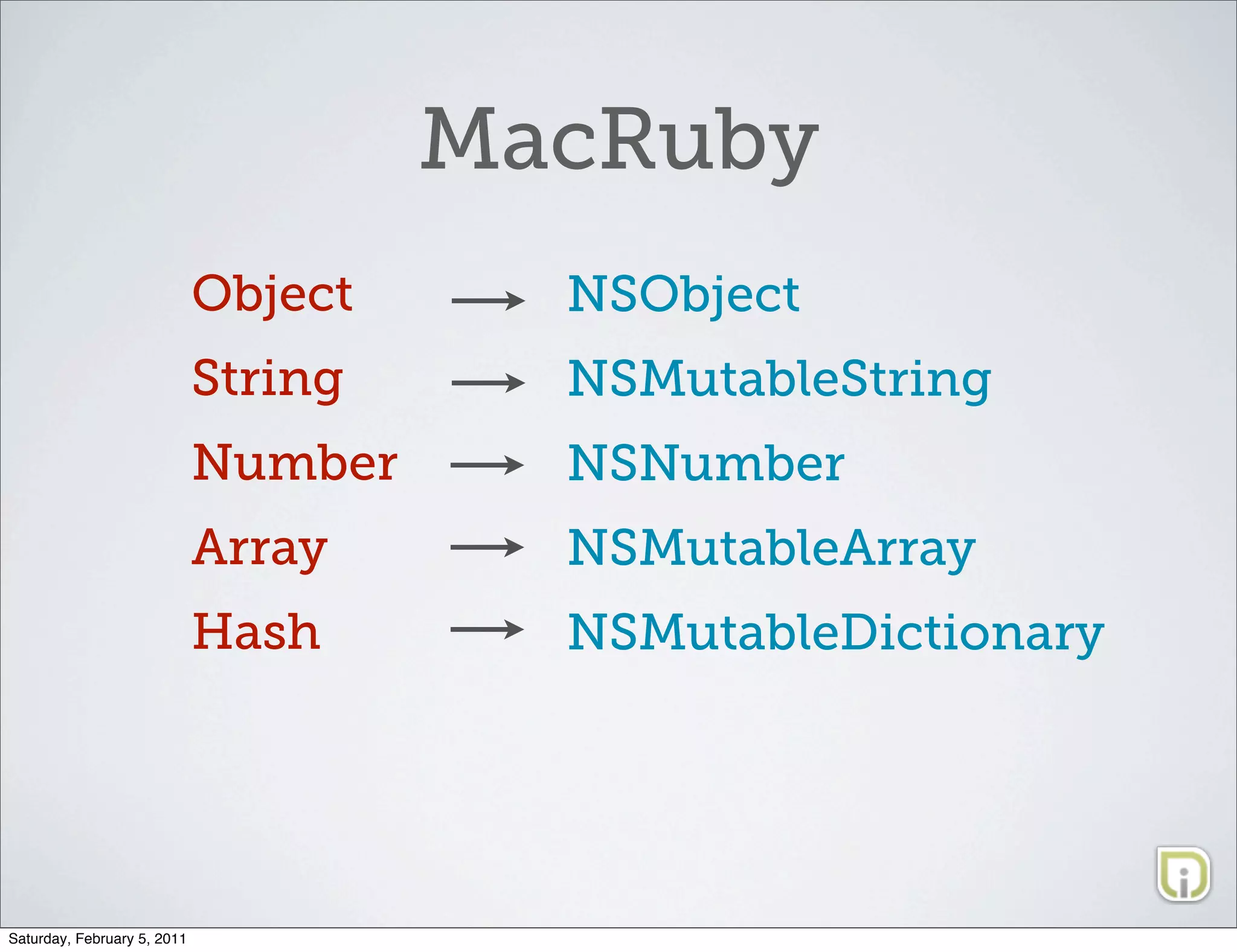 MacRuby
                             Object     NSObject
                             String     NSMutableString
                             Number     NSNumber
                             Array      NSMutableArray
                             Hash       NSMutableDictionary




Saturday, February 5, 2011
 