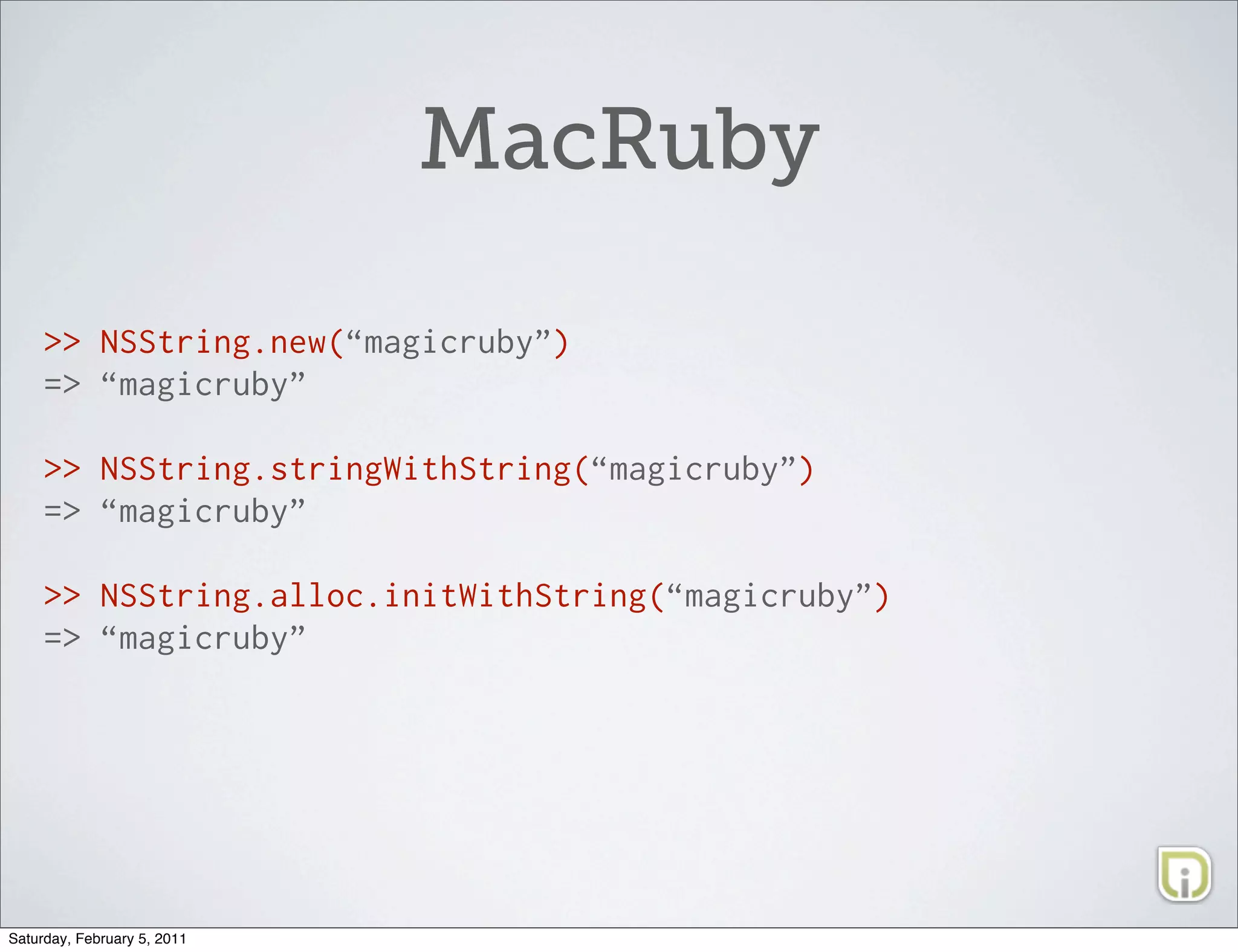 MacRuby

     >> NSString.new(“magicruby”)
     => “magicruby”

     >> NSString.stringWithString(“magicruby”)
     => “magicruby”

     >> NSString.alloc.initWithString(“magicruby”)
     => “magicruby”




Saturday, February 5, 2011
 