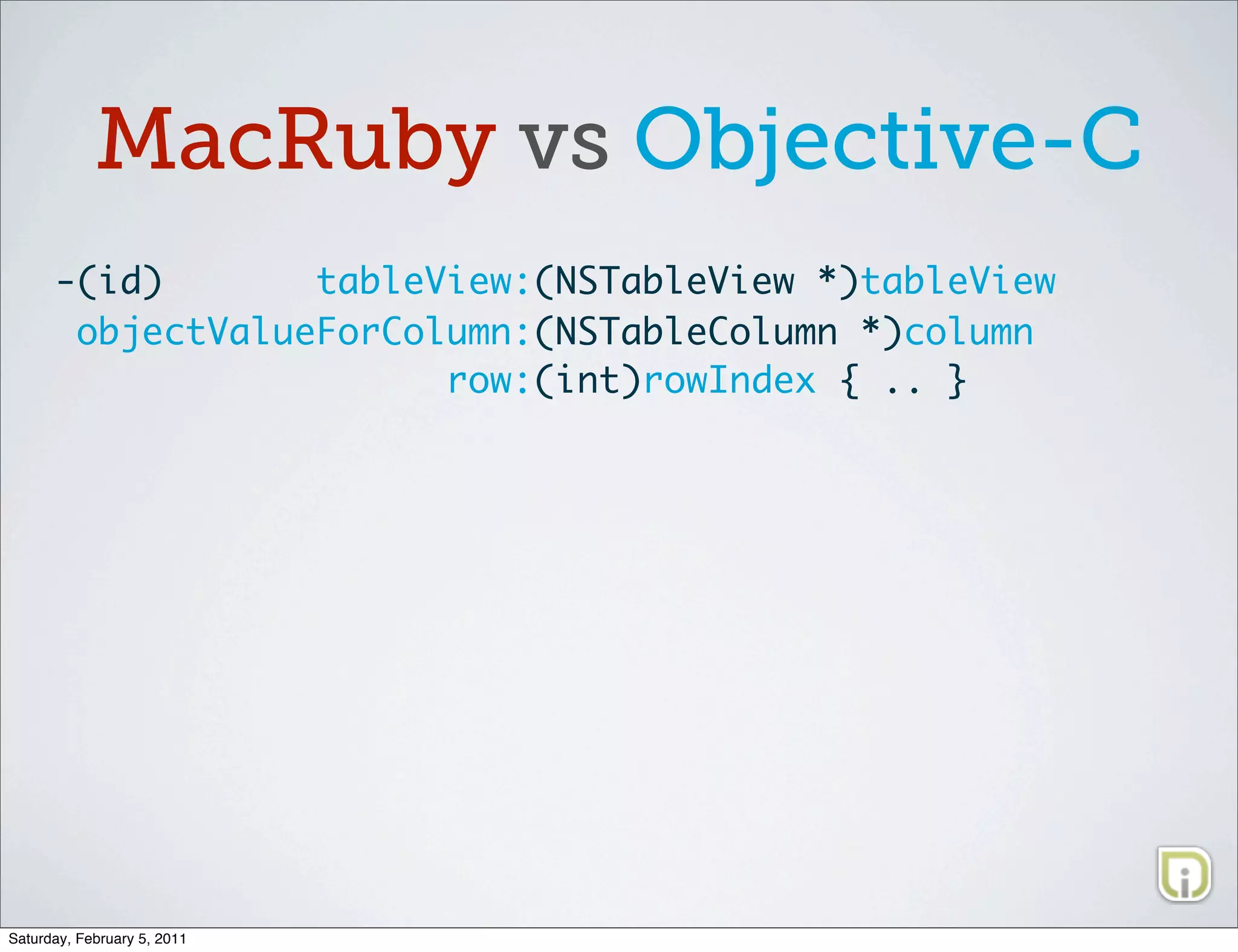 MacRuby vs Objective-C
      -(id)       tableView:(NSTableView *)tableView
       objectValueForColumn:(NSTableColumn *)column
                        row:(int)rowIndex { .. }




Saturday, February 5, 2011
 