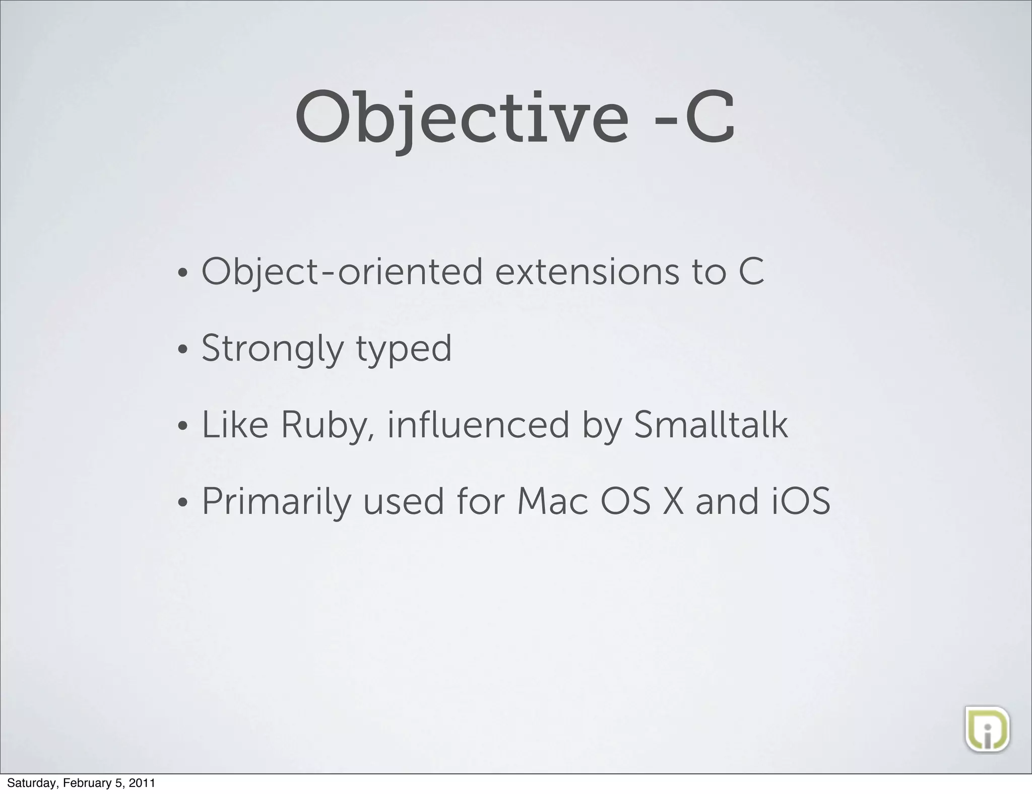 Objective -C
                             •   Object-oriented extensions to C
                             •   Strongly typed
                             •   Like Ruby, inﬂuenced by Smalltalk
                             •   Primarily used for Mac OS X and iOS




Saturday, February 5, 2011
 