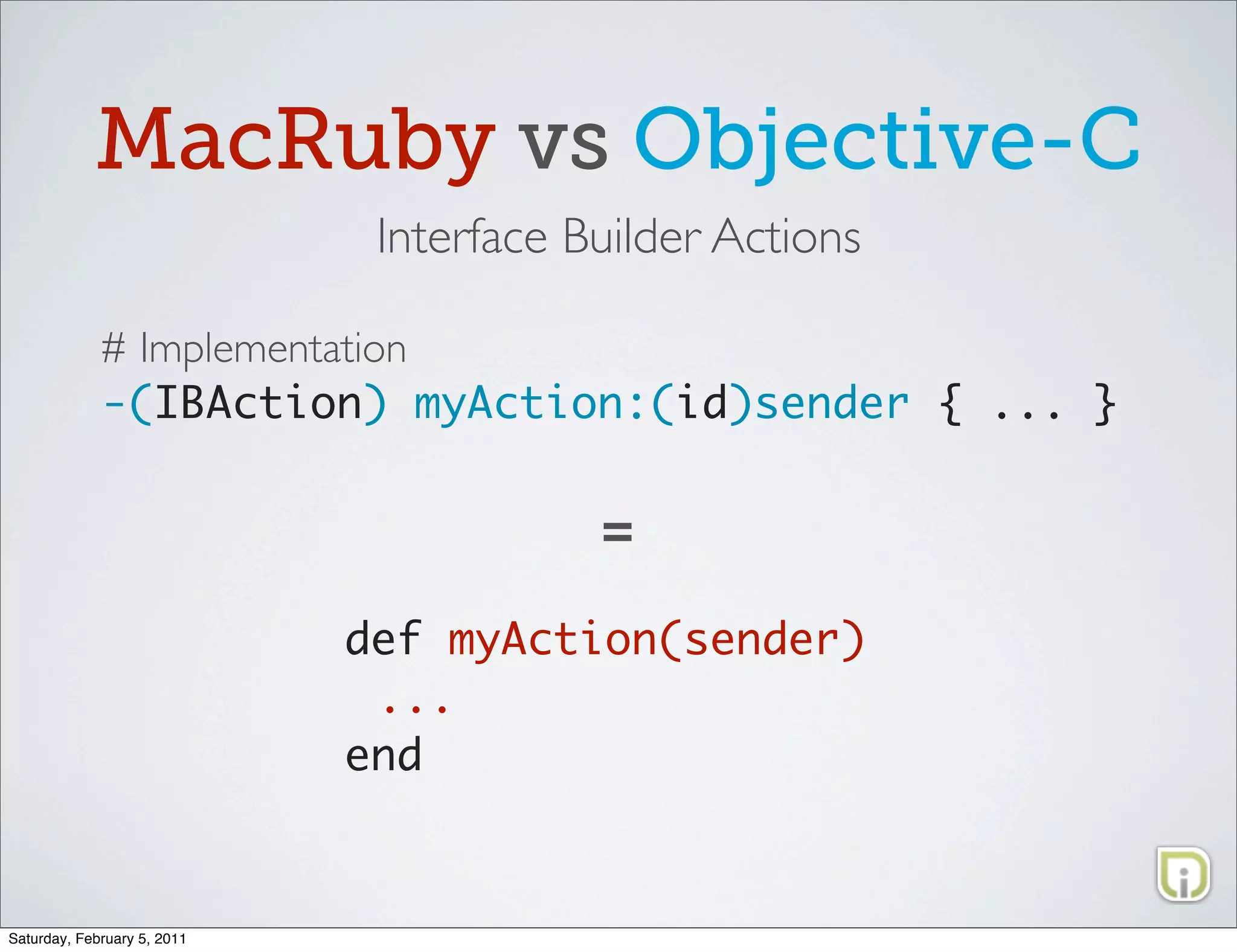 MacRuby vs Objective-C
                              Interface Builder Actions

             # Implementation
             -(IBAction) myAction:(id)sender { ... }


                                         =

                             def myAction(sender)
                              ...
                             end


Saturday, February 5, 2011
 