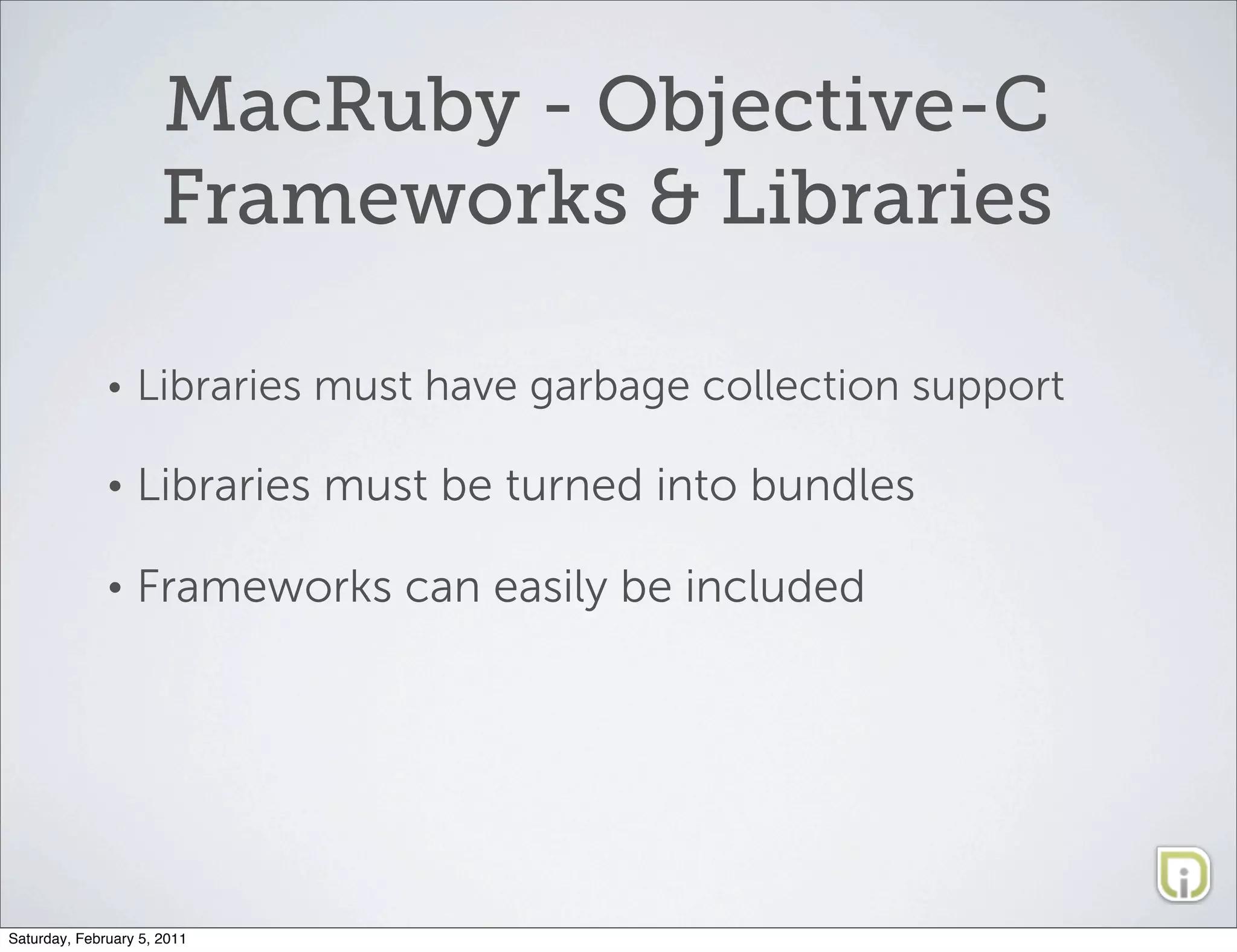 MacRuby - Objective-C
                      Frameworks & Libraries

              •   Libraries must have garbage collection support

              •   Libraries must be turned into bundles

              •   Frameworks can easily be included




Saturday, February 5, 2011
 