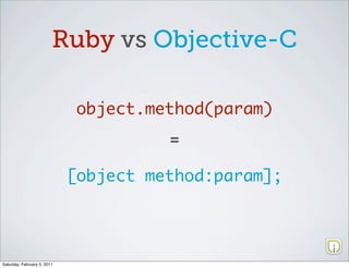 Ruby vs Objective-C

                              object.method(param)
                                       =

                             [object method:param];




Saturday, February 5, 2011
 