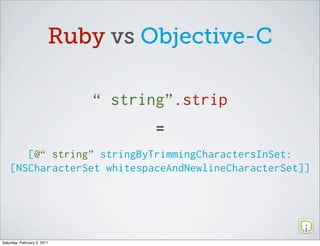Ruby vs Objective-C

                             “ string”.strip
                                    =
       [@“ string” stringByTrimmingCharactersInSet:
    [NSCharacterSet whitespaceAndNewlineCharacterSet]]




Saturday, February 5, 2011
 
