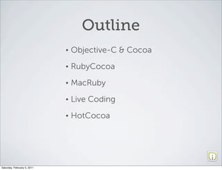 Outline
                             •   Objective-C & Cocoa
                             •   RubyCocoa
                             •   MacRuby
                             •   Live Coding
                             •   HotCocoa




Saturday, February 5, 2011
 