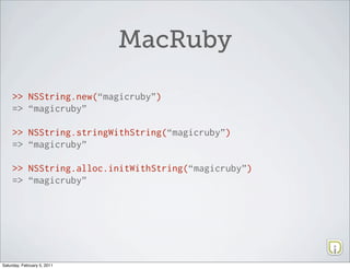 MacRuby

     >> NSString.new(“magicruby”)
     => “magicruby”

     >> NSString.stringWithString(“magicruby”)
     => “magicruby”

     >> NSString.alloc.initWithString(“magicruby”)
     => “magicruby”




Saturday, February 5, 2011
 