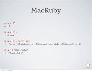MacRuby
     >> a = []
     => []

     >> a.class
     => Array

     >> a.class.ancestors
     => [Array,NSMutableArray,NSArray,Enumerable,NSObject,Kernel]

     >> a << “MagicRuby”
     => [“MagicRuby”]




Saturday, February 5, 2011
 