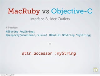MacRuby vs Objective-C
                                Interface Builder Outlets

         # Interface
         NSString *myString;
         @property(nonatomic,retain) IBOutlet NSString *myString;


                                           =

                             attr_accessor :myString




Saturday, February 5, 2011
 