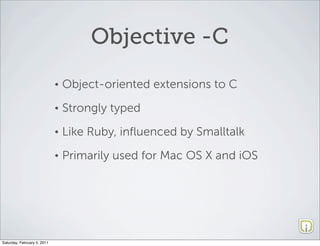 Objective -C
                             •   Object-oriented extensions to C
                             •   Strongly typed
                             •   Like Ruby, inﬂuenced by Smalltalk
                             •   Primarily used for Mac OS X and iOS




Saturday, February 5, 2011
 