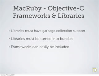 MacRuby - Objective-C
                      Frameworks & Libraries

              •   Libraries must have garbage collection support

              •   Libraries must be turned into bundles

              •   Frameworks can easily be included




Saturday, February 5, 2011
 