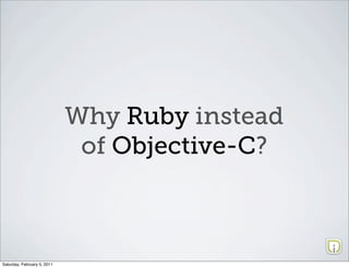 Why Ruby instead
                              of Objective-C?



Saturday, February 5, 2011
 