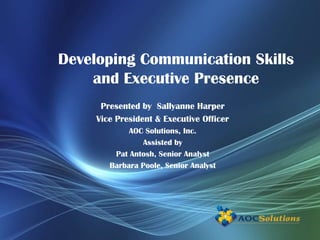 Developing Communication Skills
    and Executive Presence
      Presented by Sallyanne Harper
     Vice President & Executive Officer
             AOC Solutions, Inc.
                Assisted by
         Pat Antosh, Senior Analyst
        Barbara Poole, Senior Analyst
 