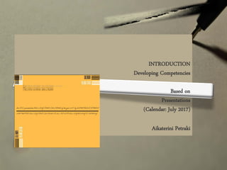 INTRODUCTION
Developing Competencies
Based on
Presentations
(Calendar: July 2017)
Aikaterini Petraki
 