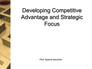 Developing Competitive
Advantage and Strategic
Focus
1
Prof. Aparna Kanchan
 