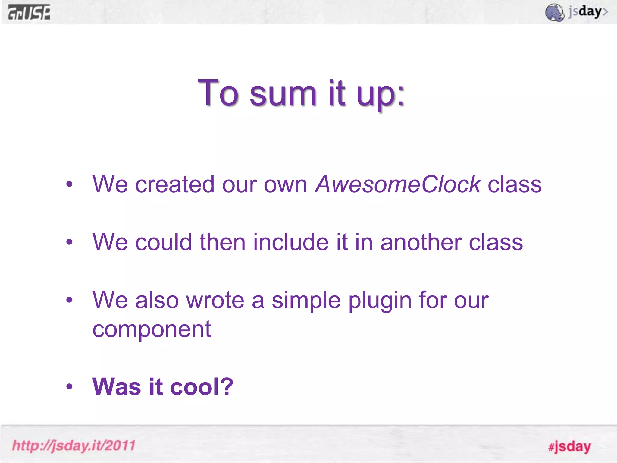 Step 3. Create extension skeleton classExt.define(”AwesomeClock”, {extend : ”Ext.Component”,cls: “myclock”,  // A CSS class for styling	afterRender : function() {// Call superclassthis.callParent(arguments);}});