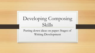 Developing Composing
Skills
Putting down ideas on paper: Stages of
Writing Development
 