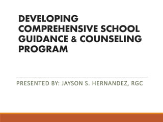 DEVELOPING
COMPREHENSIVE SCHOOL
GUIDANCE & COUNSELING
PROGRAM
PRESENTED BY: JAYSON S. HERNANDEZ, RGC
 