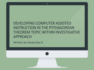 DEVELOPING COMPUTER ASSISTED
INSTRUCTION IN THE PYTHAGOREAN
THEOREM TOPIC WITHIN INVESTIGATIVE
APPROACH
Written by Yosep Dwi K.
 