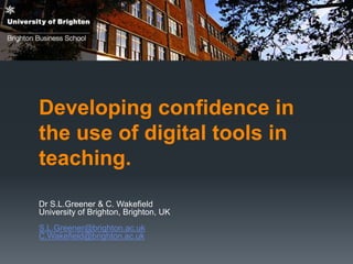 Developing confidence in
the use of digital tools in
teaching.
Dr S.L.Greener & C. Wakefield
University of Brighton, Brighton, UK
S.L.Greener@brighton.ac.uk
C.Wakefield@brighton.ac.uk
 