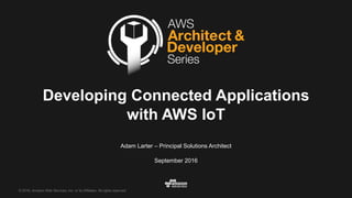 ©  2016,  Amazon  Web  Services,  Inc.  or  its  Affiliates.  All  rights  reserved.
Adam  Larter  – Principal  Solutions  Architect
September  2016
Developing  Connected  Applications  
with  AWS  IoT
 