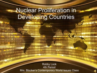 Nuclear Proliferation in Developing Countries Robby Lock 4th Period Mrs. Blocker’s Contemporary World Issues Class 