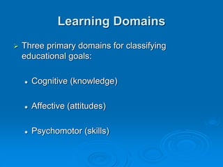 Learning Domains
 Three primary domains for classifying
educational goals:
 Cognitive (knowledge)
 Affective (attitudes)
 Psychomotor (skills)
 
