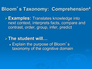Bloom’s Taxonomy: Comprehension4
Examples: Translates knowledge into
next context, interprets facts, compare and
contrast, order, group, infer, predict
The student will…
 Explain the purpose of Bloom’s
taxonomy of the cognitive domain
 