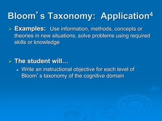 Bloom’s Taxonomy: Application4
 Examples: Use information, methods, concepts or
theories in new situations, solve problems using required
skills or knowledge
 The student will…
 Write an instructional objective for each level of
Bloom’s taxonomy of the cognitive domain
 