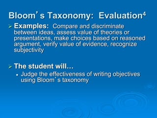 Bloom’s Taxonomy: Evaluation4
 Examples: Compare and discriminate
between ideas, assess value of theories or
presentations, make choices based on reasoned
argument, verify value of evidence, recognize
subjectivity
 The student will…
 Judge the effectiveness of writing objectives
using Bloom’s taxonomy
 