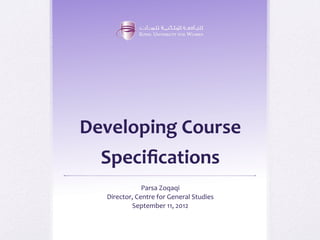 Developing	
  Course	
  
   Speciﬁcations	
  
                  Parsa	
  Zoqaqi	
  
   Director,	
  Centre	
  for	
  General	
  Studies	
  
           September	
  11,	
  2012	
  
 