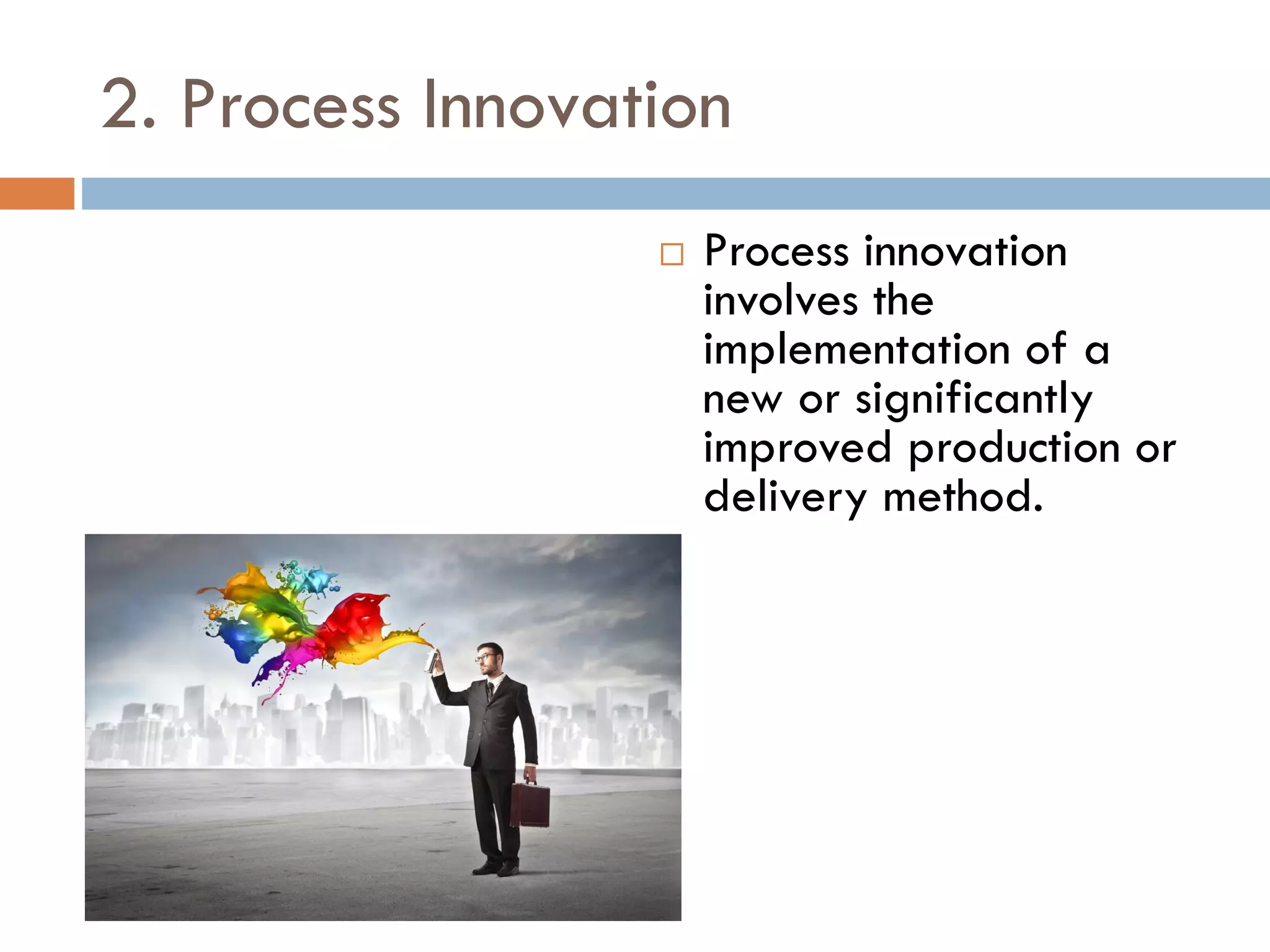 2. Process Innovation
 Process innovation
involves the
implementation of a
new or significantly
improved production or
delivery method.
 