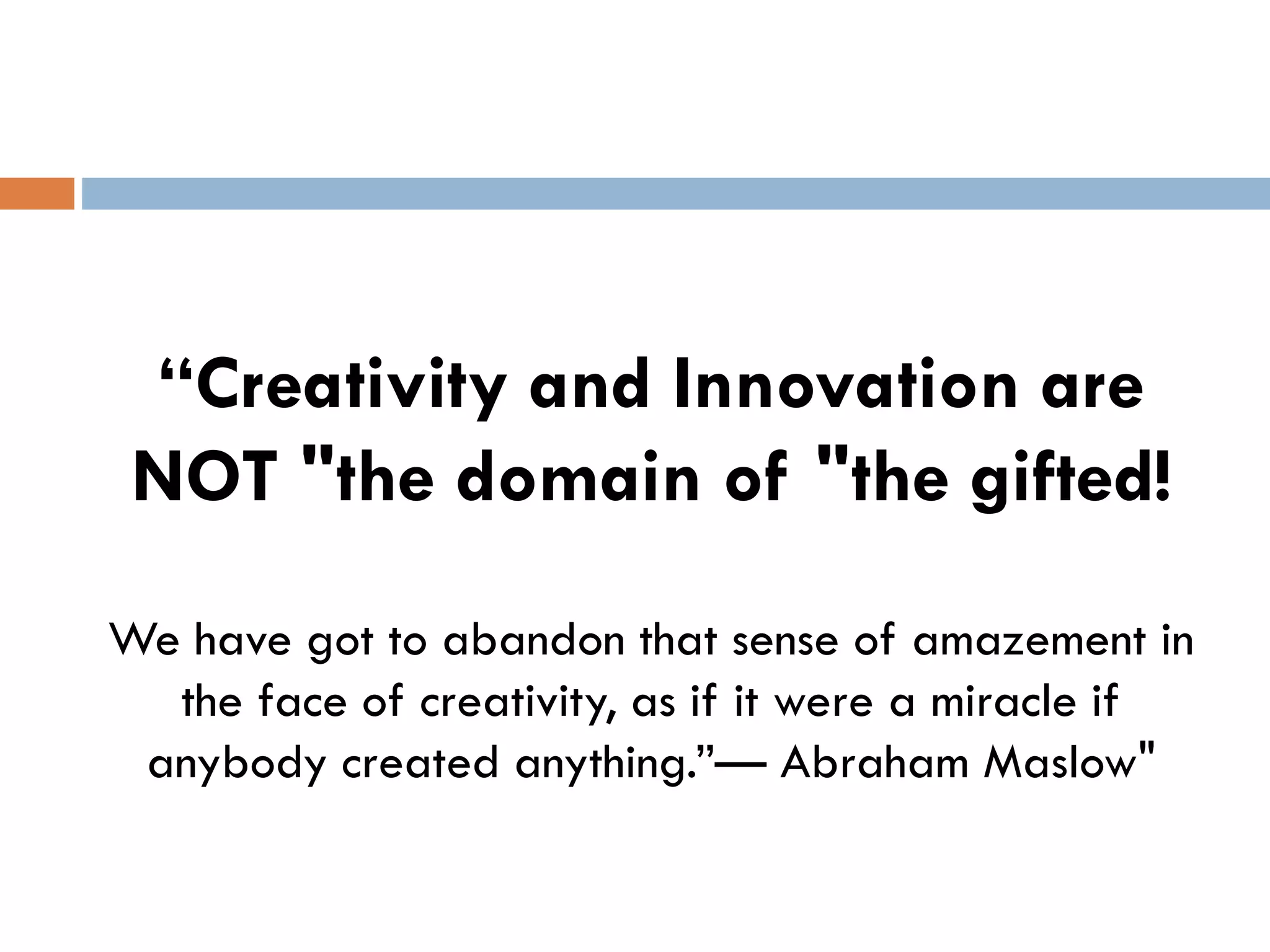“Creativity and Innovation are
NOT "the domain of "the gifted!
We have got to abandon that sense of amazement in
the face of creativity, as if it were a miracle if
anybody created anything.”— Abraham Maslow"
 