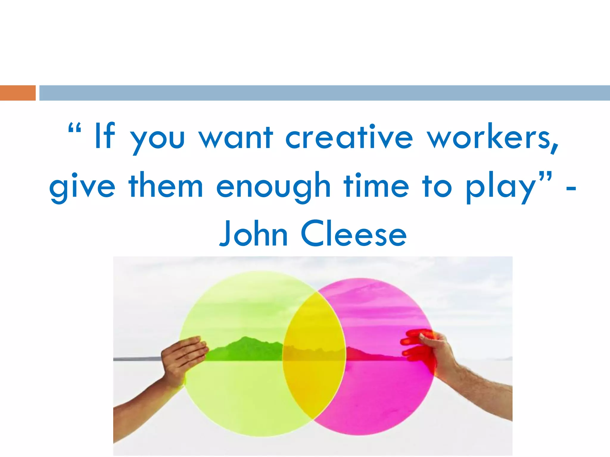 “ If you want creative workers,
give them enough time to play” -
John Cleese
 
