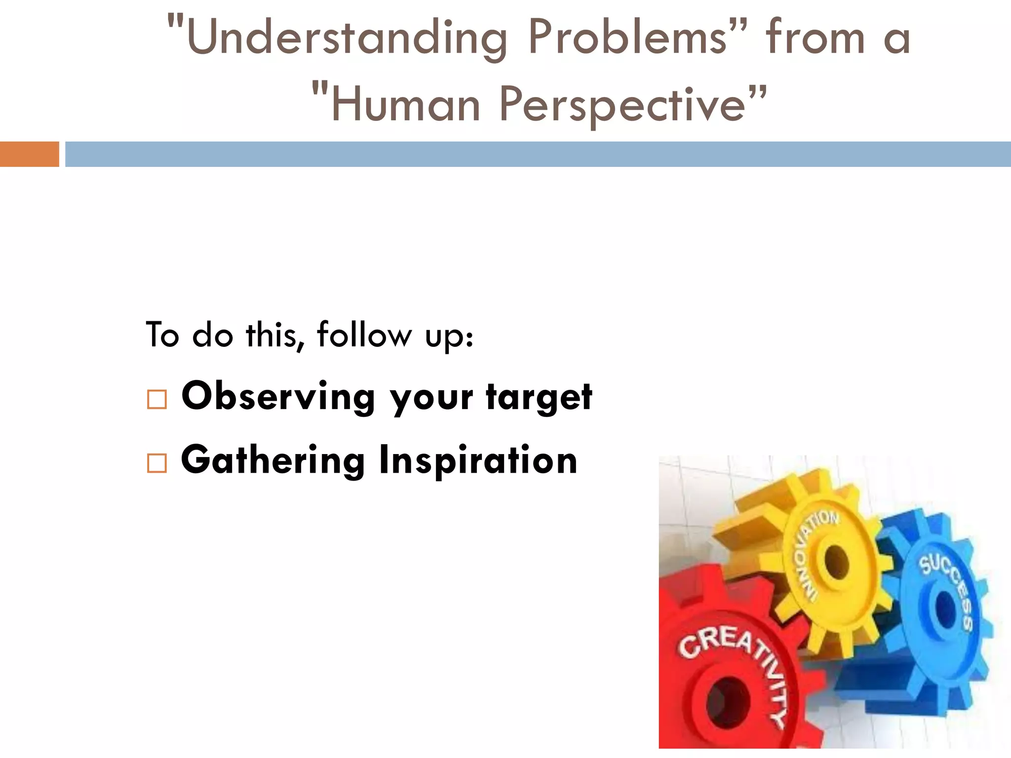 "Understanding Problems” from a
"Human Perspective”
To do this, follow up:
 Observing your target
 Gathering Inspiration
 