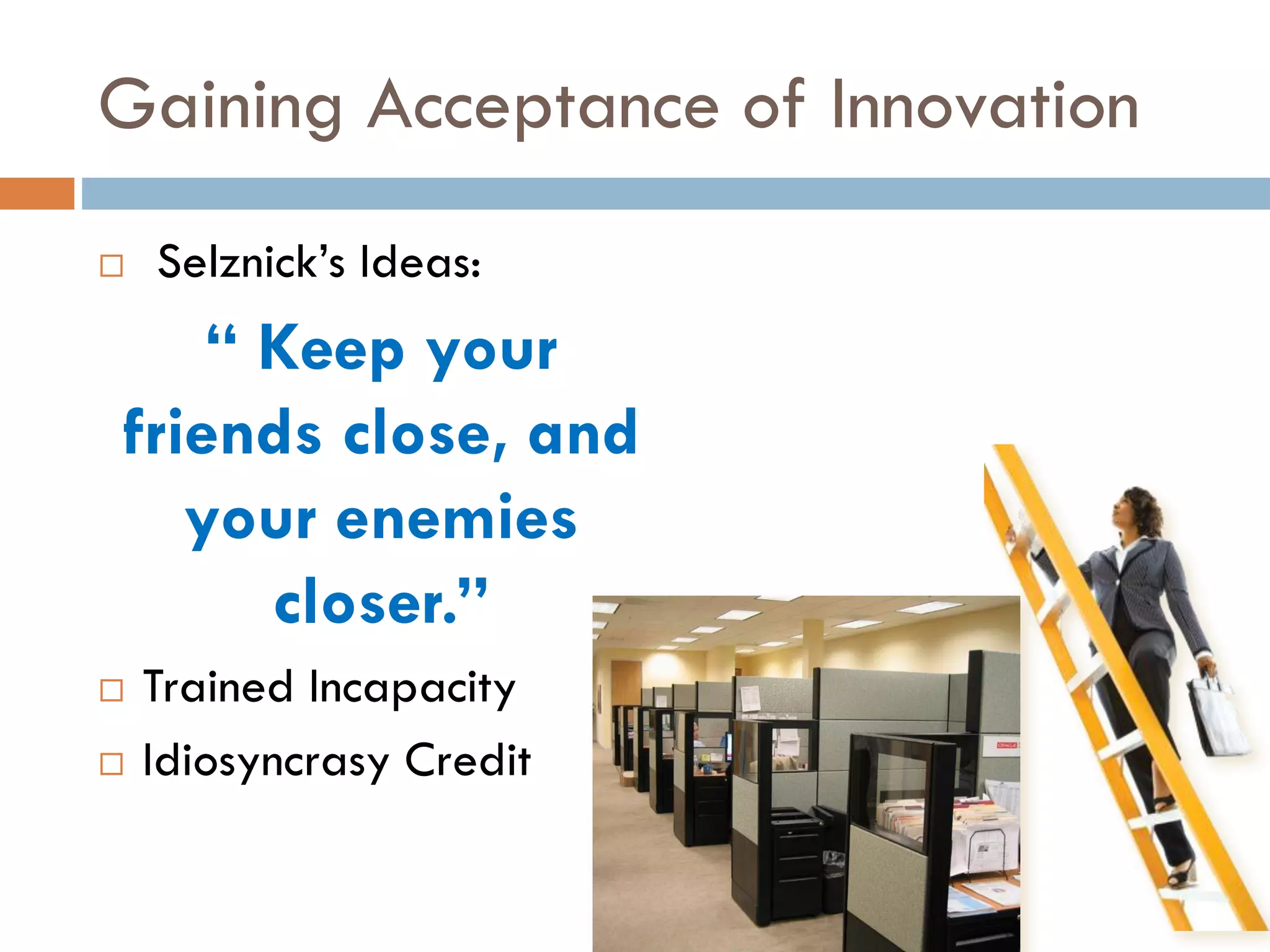 Gaining Acceptance of Innovation
 Selznick’s Ideas:
“ Keep your
friends close, and
your enemies
closer.”
 Trained Incapacity
 Idiosyncrasy Credit
 