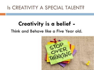 Is CREATIVITY A SPECIAL TALENT?
Creativity is a belief -
Think and Behave like a Five Year old.
 
