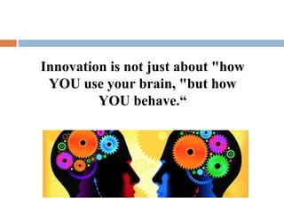 Innovation is not just about "how
YOU use your brain, "but how
YOU behave.“
 