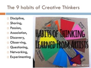 The 9 habits of Creative Thinkers
 Discipline,
 Sharing,
 Passion,
 Association,
 Discovery,
 Observing,
 Questioning,
 Networking,
 Experimenting
 