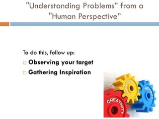 "Understanding Problems” from a
"Human Perspective”
To do this, follow up:
 Observing your target
 Gathering Inspiration
 