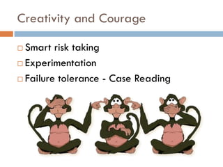 Creativity and Courage
 Smart risk taking
 Experimentation
 Failure tolerance - Case Reading
 