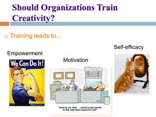 Should Organizations Train
Creativity?
 Training leads to...
Self-efficacy
Empowerment
Motivation
 