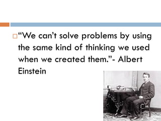 “We can’t solve problems by using
the same kind of thinking we used
when we created them.”- Albert
Einstein
 