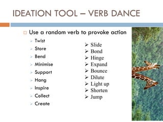 IDEATION TOOL – VERB DANCE
 Use a random verb to provoke action
 Twist
 Store
 Bend
 Minimise
 Support
 Hang
 Inspire
 Collect
 Create
 Slide
 Bond
 Hinge
 Expand
 Bounce
 Dilute
 Light up
 Shorten
 Jump
 