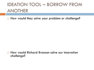 IDEATION TOOL – BORROW FROM
ANOTHER
 How would they solve your problem or challenge?
 How would Richard Branson solve our innovation
challenge?
 