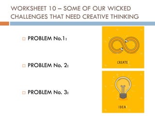 WORKSHEET 10 – SOME OF OUR WICKED
CHALLENGES THAT NEED CREATIVE THINKING
 PROBLEM No.1:
 PROBLEM No. 2:
 PROBLEM No. 3:
 